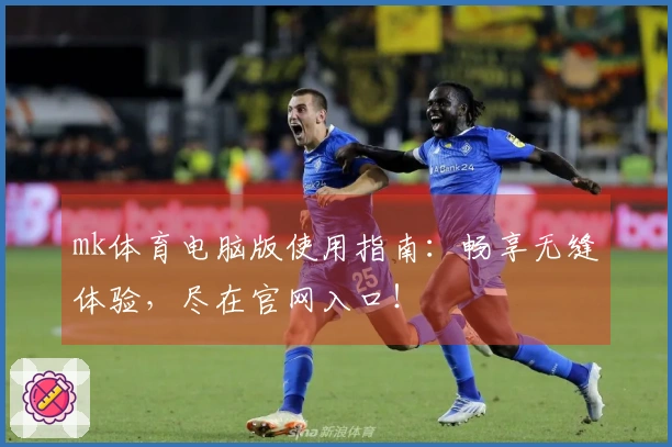 mk体育电脑版使用指南：畅享无缝体验，尽在官网入口！