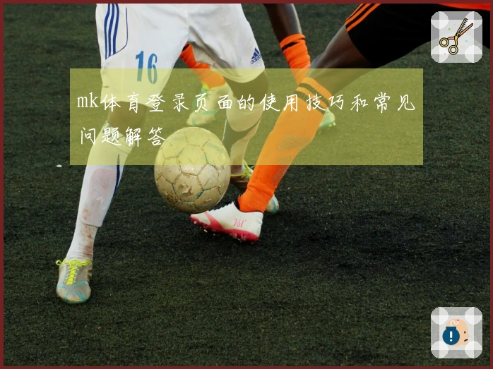 mk体育登录页面的使用技巧和常见问题解答