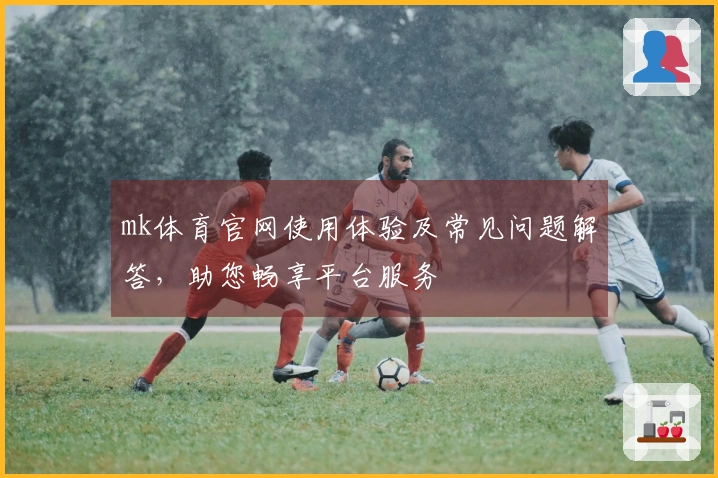 mk体育官网使用体验及常见问题解答，助您畅享平台服务