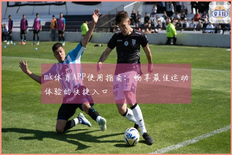 mk体育APP使用指南：畅享最佳运动体验的快捷入口