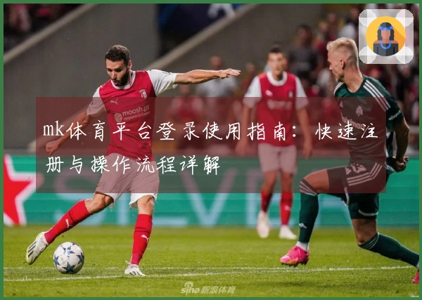 mk体育平台登录使用指南：快速注册与操作流程详解