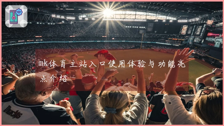 mk体育主站入口使用体验与功能亮点介绍