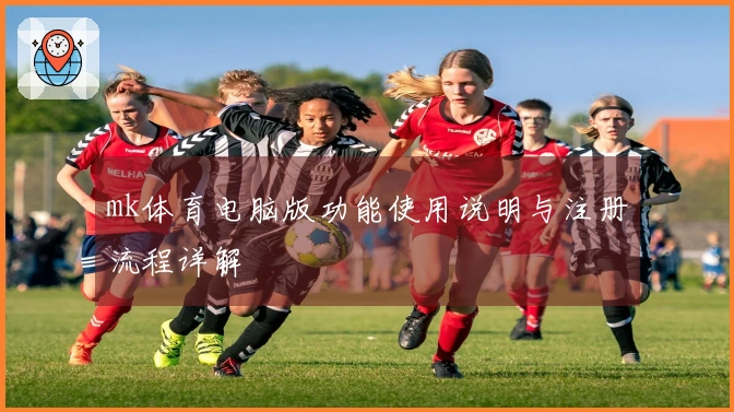 mk体育电脑版功能使用说明与注册流程详解