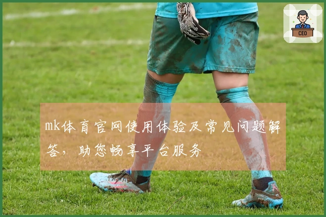 mk体育官网使用体验及常见问题解答，助您畅享平台服务