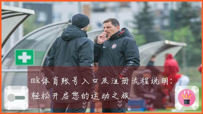 mk体育账号入口及注册流程说明：轻松开启您的运动之旅